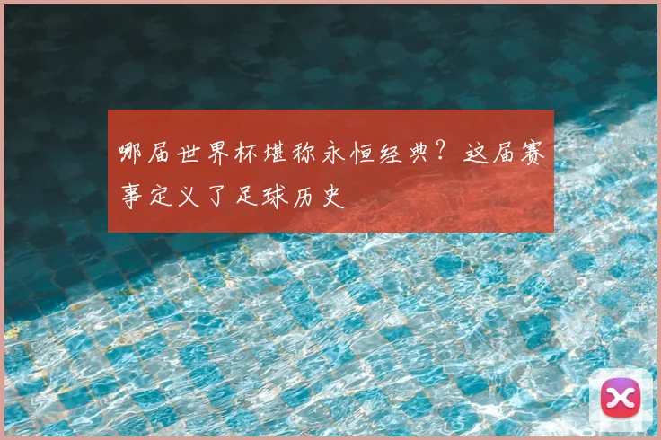 哪届世界杯堪称永恒经典?这届赛事定义了足球历史