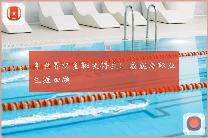 年世界杯金靴奖得主:成就与职业生涯回顾