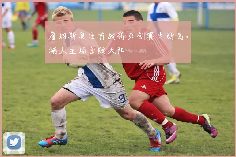 詹姆斯复出首战得分创赛季新高,湖人主场击败太阳