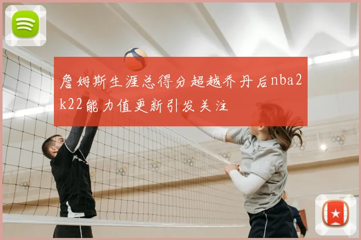 詹姆斯生涯总得分超越乔丹后nba2k22能力值更新引发关注