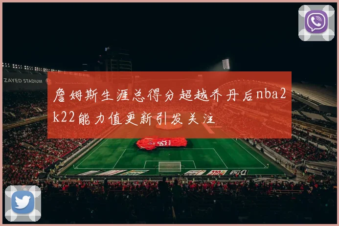 詹姆斯生涯总得分超越乔丹后nba2k22能力值更新引发关注