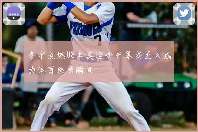 李宁点燃08年奥运会开幕式圣火成为体育经典瞬间