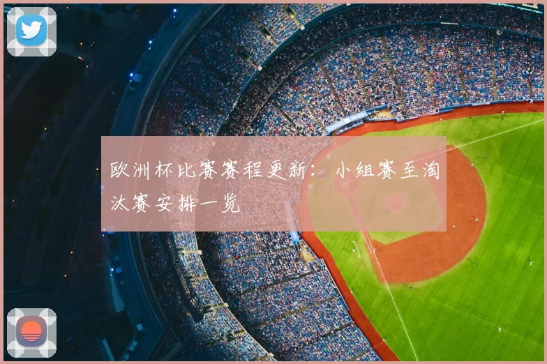 欧洲杯比赛赛程更新：小组赛至淘汰赛安排一览