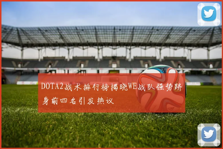 DOTA2战术排行榜揭晓WE战队强势跻身前四名引发热议