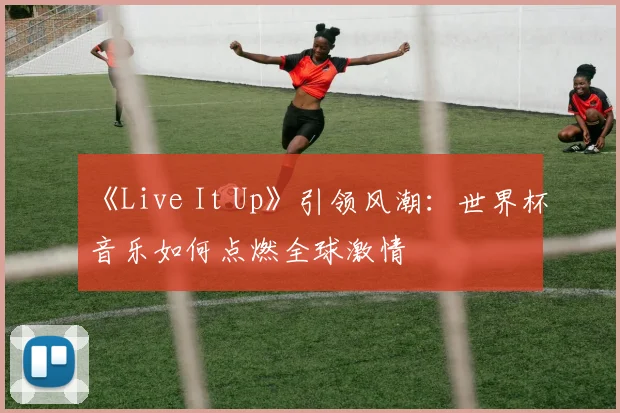 《Live It Up》引领风潮:世界杯音乐如何点燃全球激情