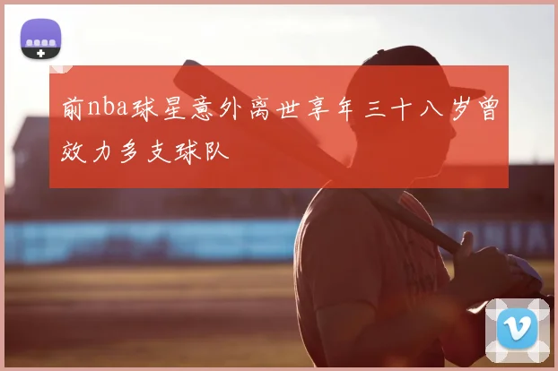 前nba球星意外离世享年三十八岁曾效力多支球队