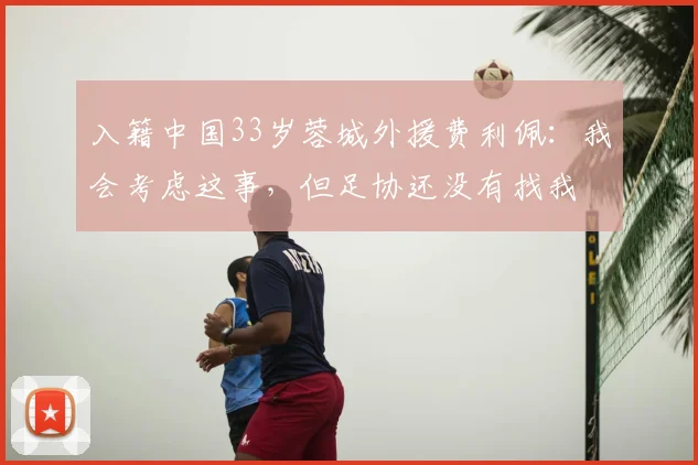 入籍中国33岁蓉城外援费利佩：我会考虑这事，但足协还没有找我