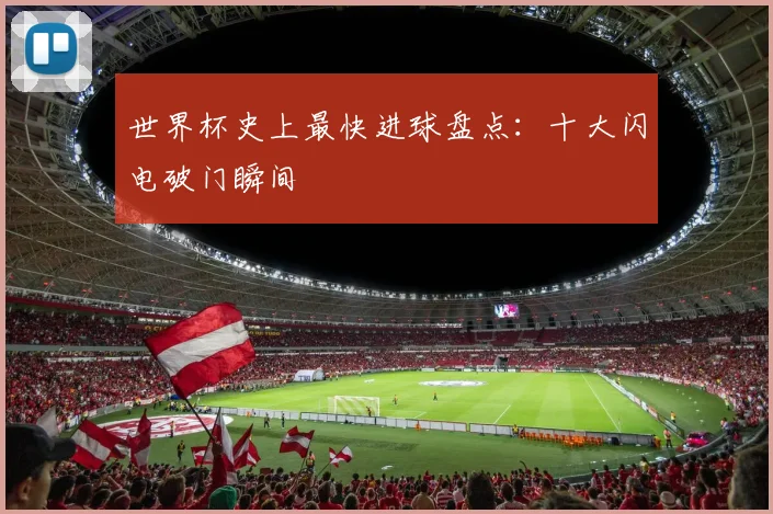 世界杯史上最快进球盘点:十大闪电破门瞬间