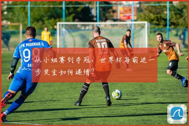 从小组赛到夺冠,世界杯每前进一步奖金如何递增?