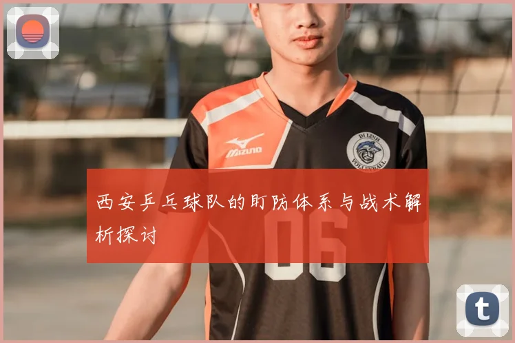 西安乒乓球队的盯防体系与战术解析探讨