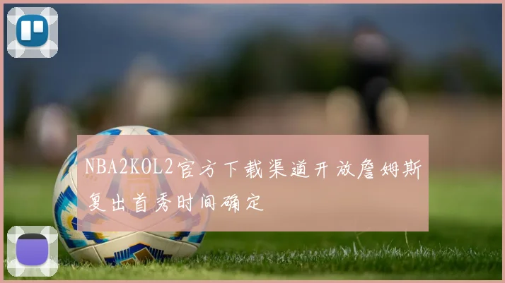 NBA2KOL2官方下载渠道开放詹姆斯复出首秀时间确定