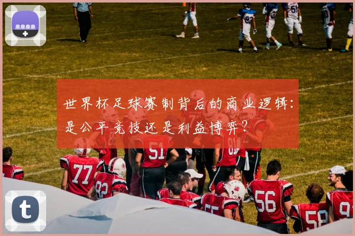 世界杯足球赛制背后的商业逻辑：是公平竞技还是利益博弈？