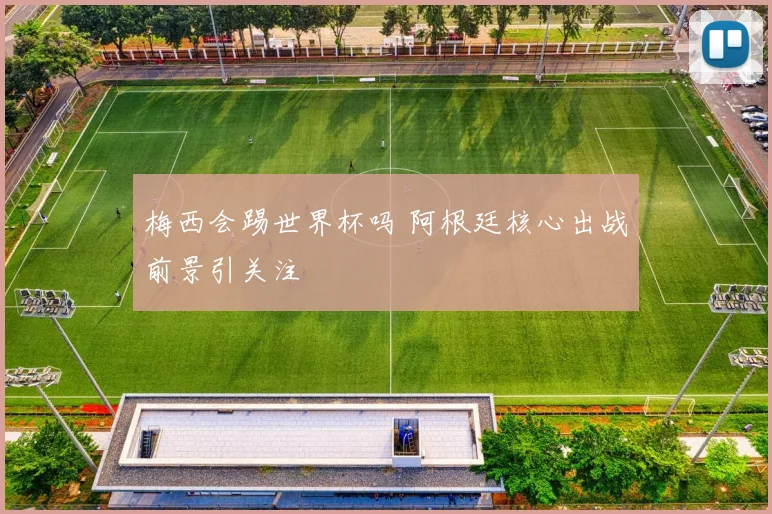 梅西会踢世界杯吗 阿根廷核心出战前景引关注
