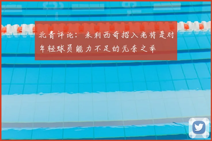 北青评论:米利西奇招入老将是对年轻球员能力不足的无奈之举