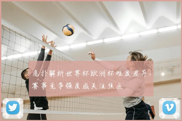 虎扑解析世界杯欧洲杯难度差异,赛事竞争强度成关注焦点