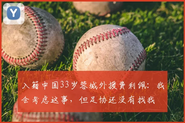 入籍中国33岁蓉城外援费利佩：我会考虑这事，但足协还没有找我