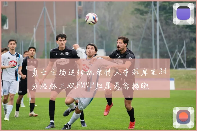 勇士主场逆转凯尔特人夺冠库里34分格林三双FMVP归属悬念揭晓