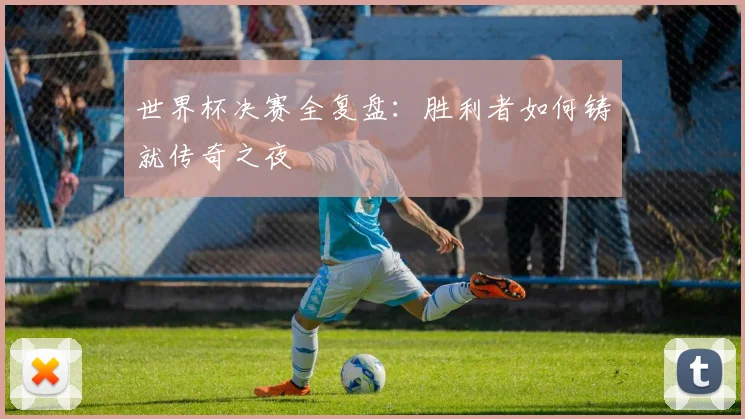 世界杯决赛全复盘：胜利者如何铸就传奇之夜