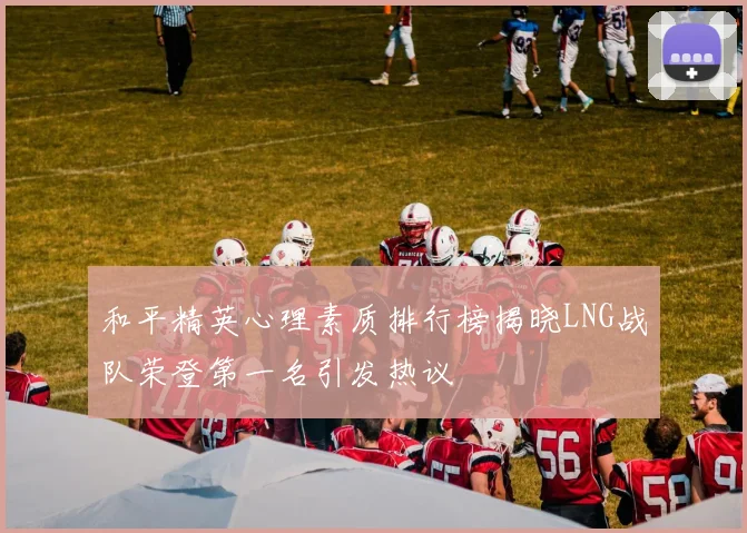 和平精英心理素质排行榜揭晓LNG战队荣登第一名引发热议