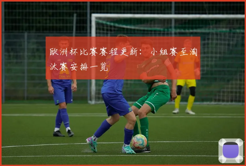 欧洲杯比赛赛程更新:小组赛至淘汰赛安排一览