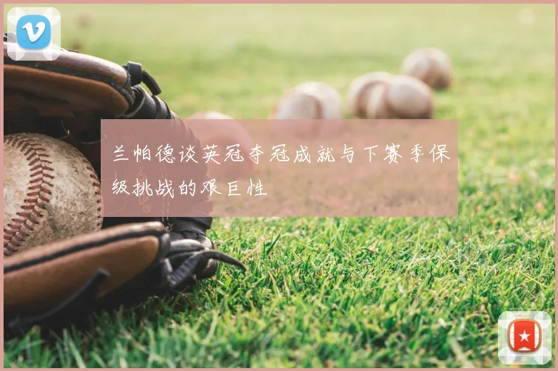 兰帕德谈英冠夺冠成就与下赛季保级挑战的艰巨性