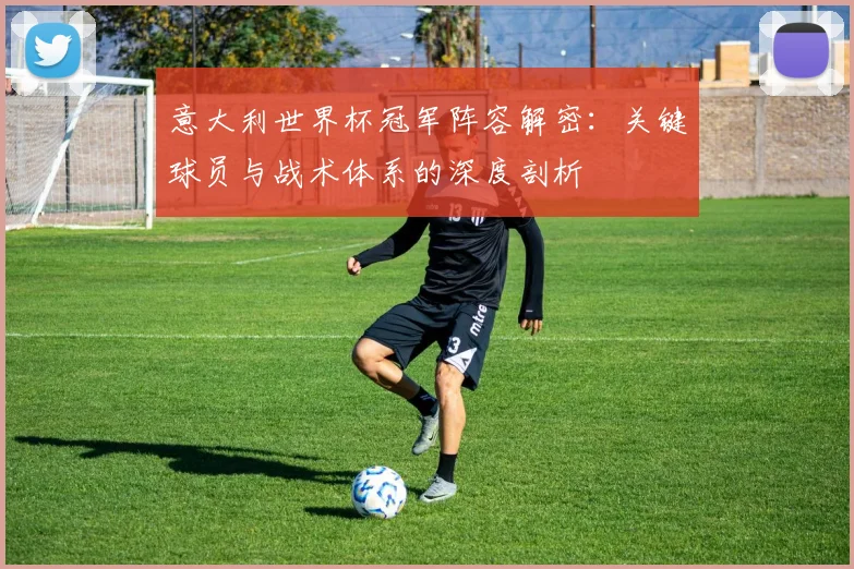 意大利世界杯冠军阵容解密:关键球员与战术体系的深度剖析