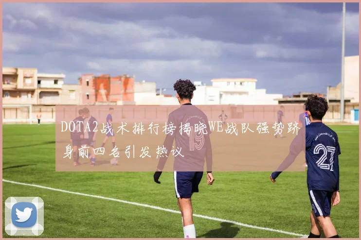 DOTA2战术排行榜揭晓WE战队强势跻身前四名引发热议