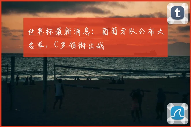 世界杯最新消息:葡萄牙队公布大名单,C罗领衔出战