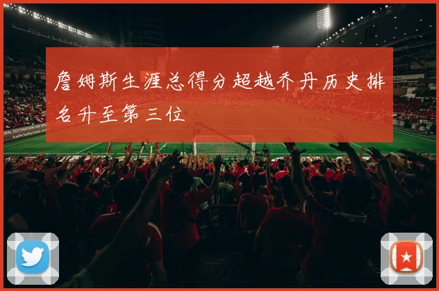 詹姆斯生涯总得分超越乔丹历史排名升至第三位