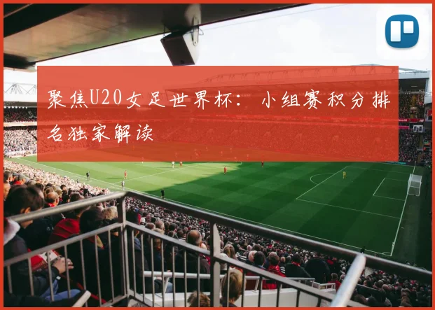 聚焦U20女足世界杯:小组赛积分排名独家解读