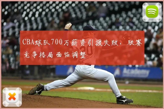 CBA球队700万薪资引援失败,联赛竞争格局面临调整