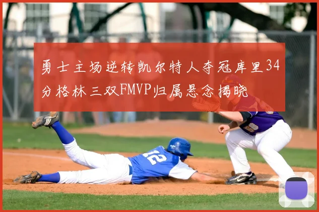 勇士主场逆转凯尔特人夺冠库里34分格林三双FMVP归属悬念揭晓