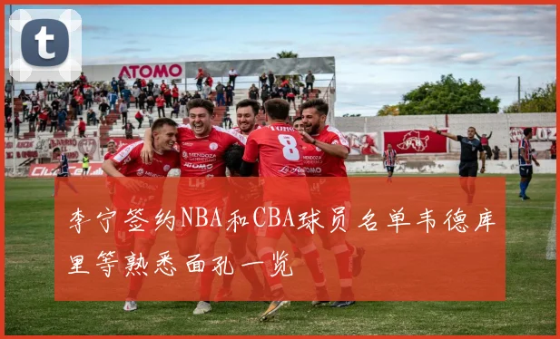 李宁签约NBA和CBA球员名单韦德库里等熟悉面孔一览