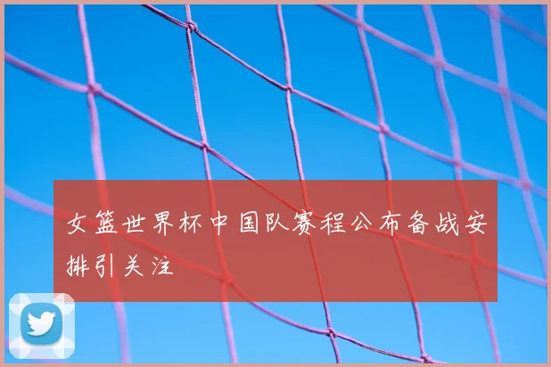 女篮世界杯中国队赛程公布备战安排引关注