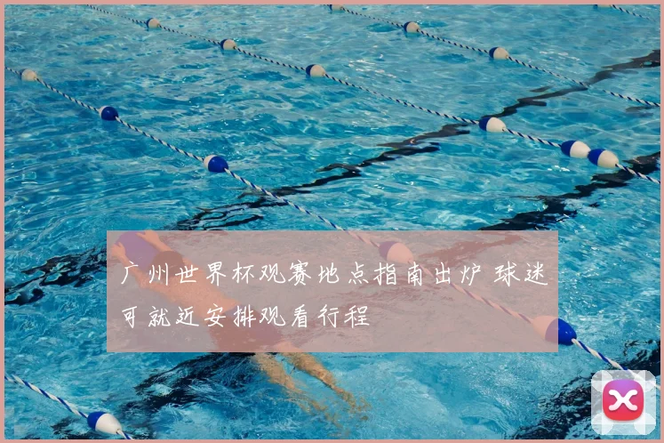 广州世界杯观赛地点指南出炉 球迷可就近安排观看行程