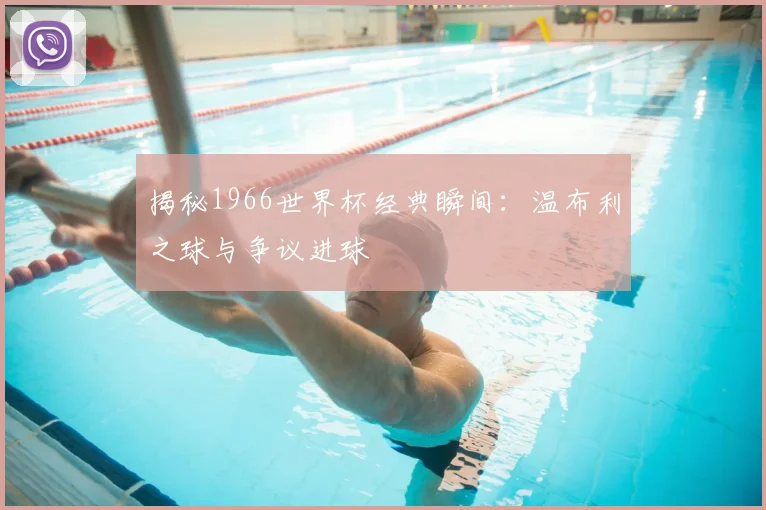 揭秘1966世界杯经典瞬间:温布利之球与争议进球