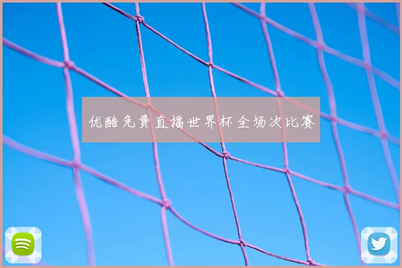 优酷免费直播世界杯全场次比赛