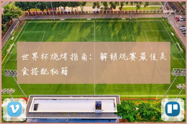 世界杯烧烤指南:解锁观赛最佳美食搭配秘籍