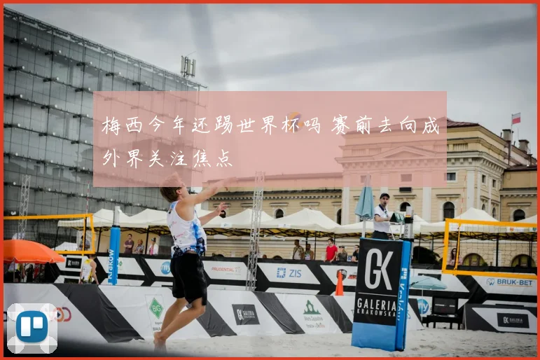 梅西今年还踢世界杯吗 赛前去向成外界关注焦点