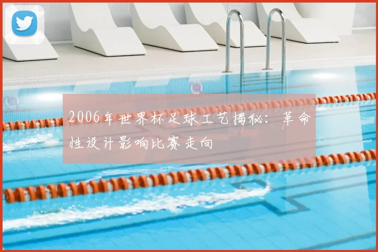 2006年世界杯足球工艺揭秘:革命性设计影响比赛走向