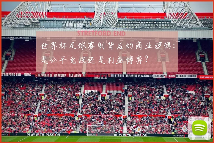 世界杯足球赛制背后的商业逻辑:是公平竞技还是利益博弈?
