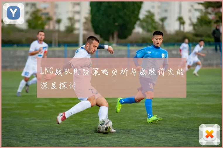 LNG战队盯防策略分析与成败得失的深度探讨