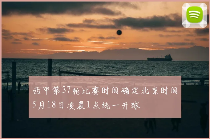 西甲第37轮比赛时间确定北京时间5月18日凌晨1点统一开球