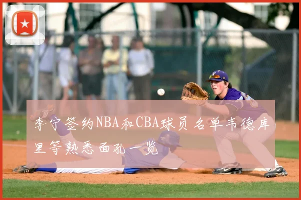 李宁签约NBA和CBA球员名单韦德库里等熟悉面孔一览