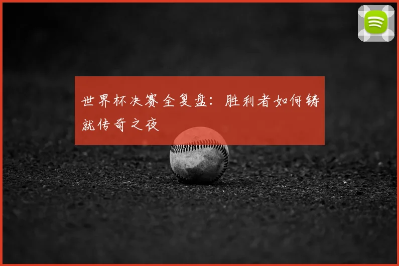 世界杯决赛全复盘：胜利者如何铸就传奇之夜