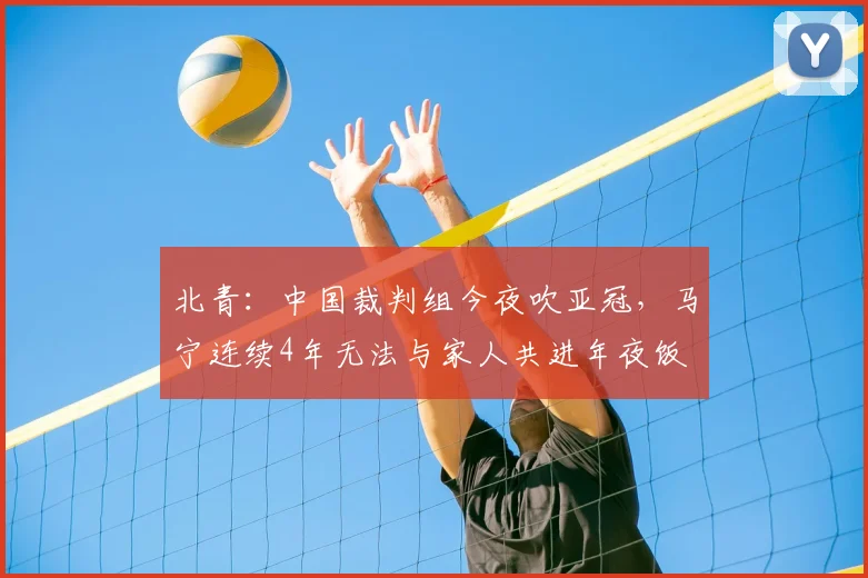 北青:中国裁判组今夜吹亚冠,马宁连续4年无法与家人共进年夜饭