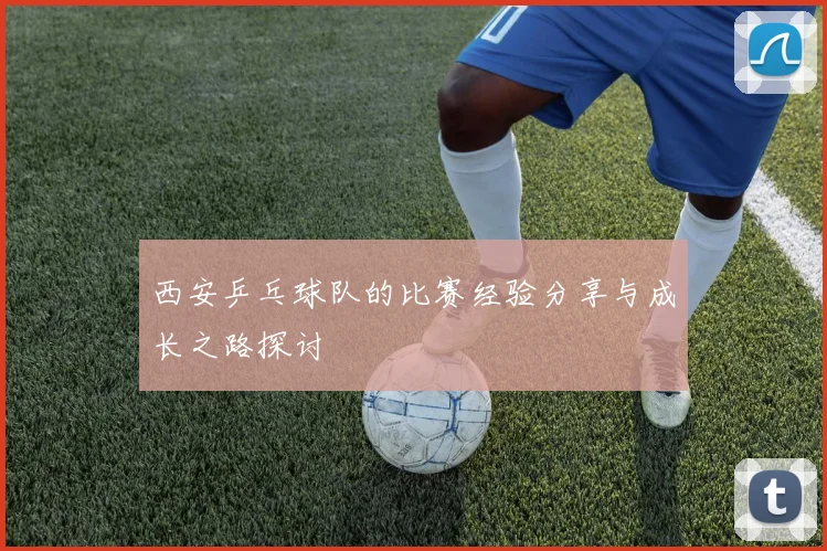 西安乒乓球队的比赛经验分享与成长之路探讨