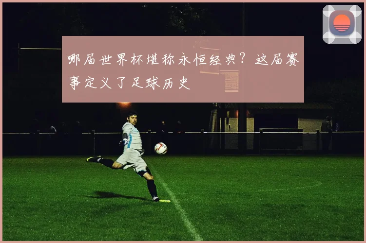 哪届世界杯堪称永恒经典?这届赛事定义了足球历史