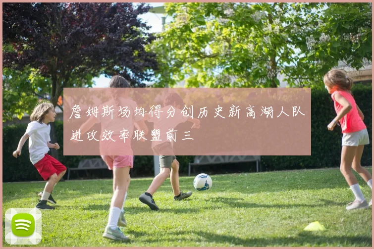 詹姆斯场均得分创历史新高湖人队进攻效率联盟前三