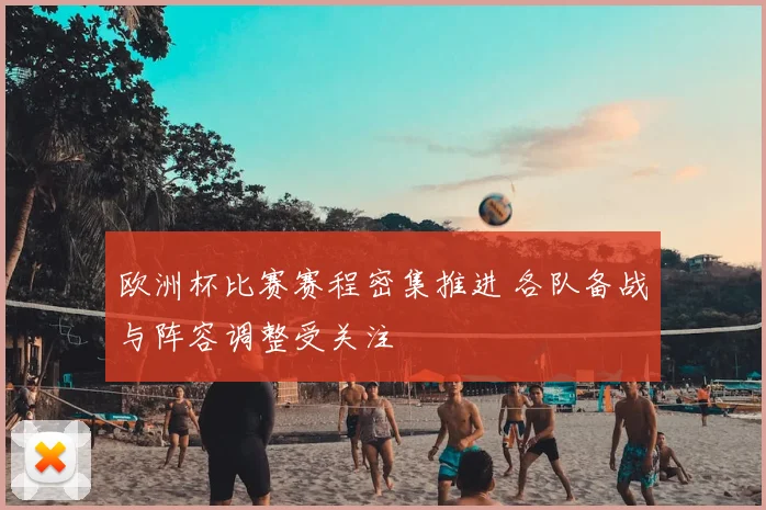 欧洲杯比赛赛程密集推进 各队备战与阵容调整受关注